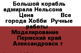 Большой корабль адмирала Нельсона Victori.  › Цена ­ 150 000 - Все города Хобби. Ручные работы » Моделирование   . Пермский край,Александровск г.